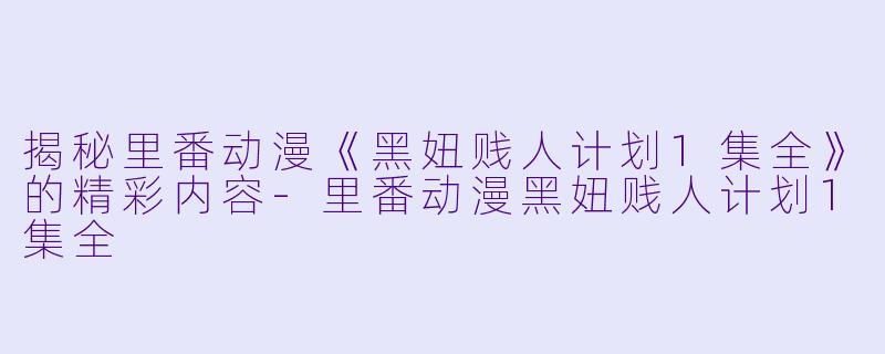 揭秘里番动漫《黑妞贱人计划1集全》的精彩内容