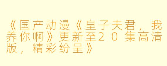 《国产动漫《皇子夫君，我养你啊》更新至20集高清版，精彩纷呈》