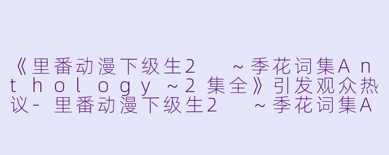 《里番动漫下级生2 ～季花词集Anthology～2集全》引发观众热议-里番动漫下级生2 ～季花词集Anthology～2集全