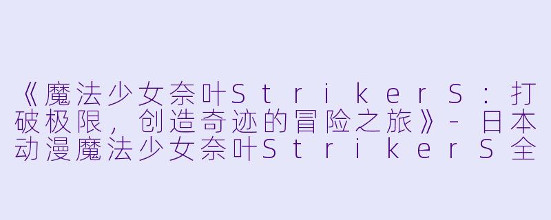 《魔法少女奈叶StrikerS：打破极限，创造奇迹的冒险之旅》-日本动漫魔法少女奈叶StrikerS全26集