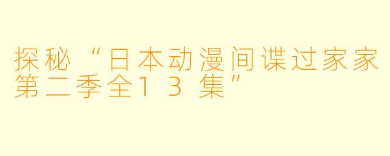 探秘“日本动漫间谍过家家第二季全13集”