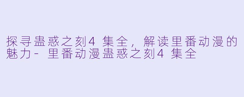 探寻蛊惑之刻4集全，解读里番动漫的魅力-里番动漫蛊惑之刻4集全