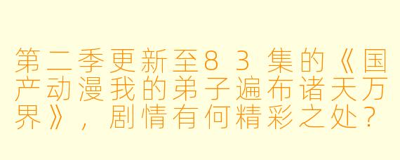第二季更新至83集的《国产动漫我的弟子遍布诸天万界》,剧情有何精彩之处?
