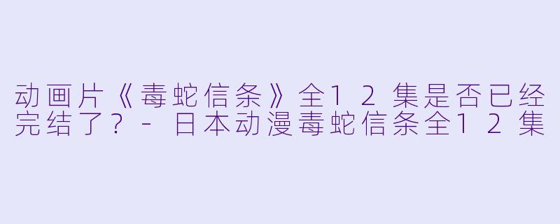 动画片《毒蛇信条》全12集是否已经完结了？