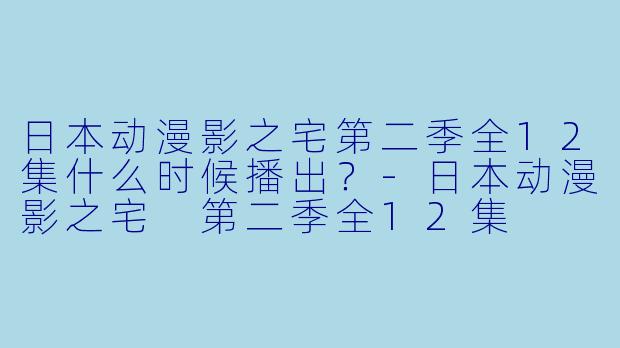 日本动漫影之宅第二季全12集什么时候播出？-日本动漫影之宅 第二季全12集