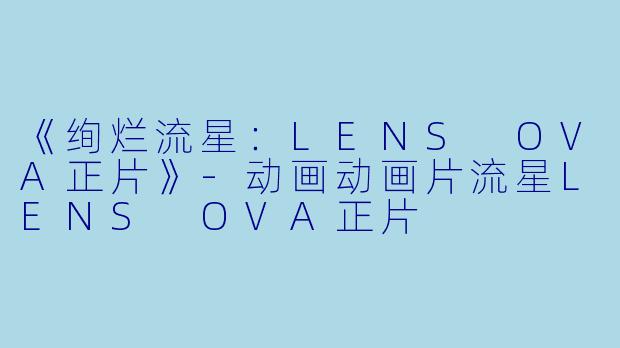 《绚烂流星：LENS OVA正片》-动画动画片流星LENS OVA正片