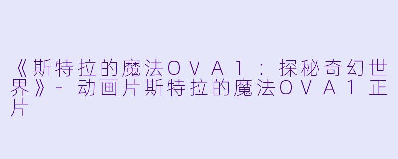 《斯特拉的魔法OVA1：探秘奇幻世界》-动画片斯特拉的魔法OVA1正片