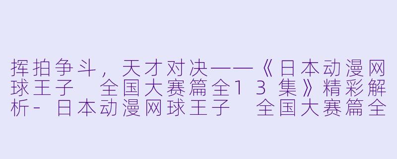 挥拍争斗，天才对决——《日本动漫网球王子 全国大赛篇全13集》精彩解析-日本动漫网球王子 全国大赛篇全13集