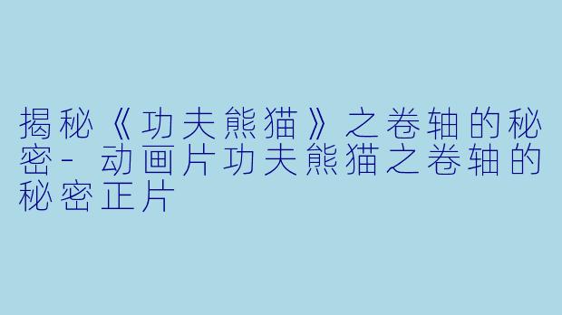 揭秘《功夫熊猫》之卷轴的秘密-动画片功夫熊猫之卷轴的秘密正片