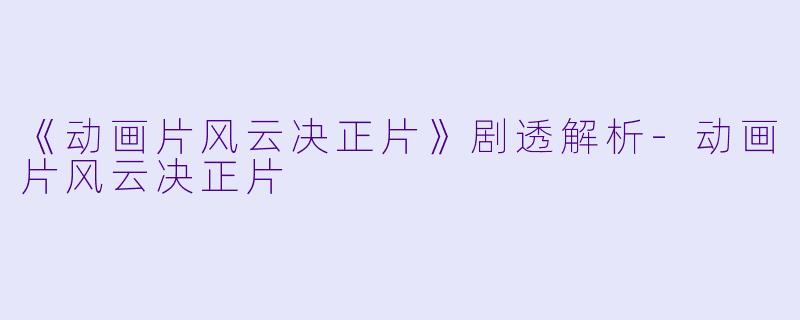 《动画片风云决正片》剧透解析-动画片风云决正片