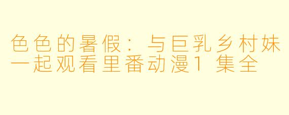 色色的暑假：与巨乳乡村妹一起观看里番动漫1集全