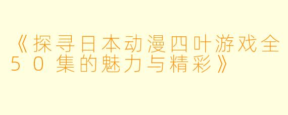 《探寻日本动漫四叶游戏全50集的魅力与精彩》