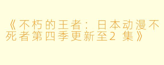 《不朽的王者:日本动漫不死者第四季更新至2集》