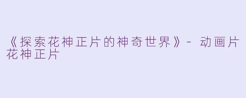 《探索花神正片的神奇世界》-动画片花神正片