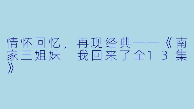 情怀回忆，再现经典——《南家三姐妹 我回来了全13集》