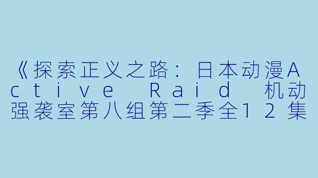 《探索正义之路：日本动漫Active Raid 机动强袭室第八组第二季全12集》
