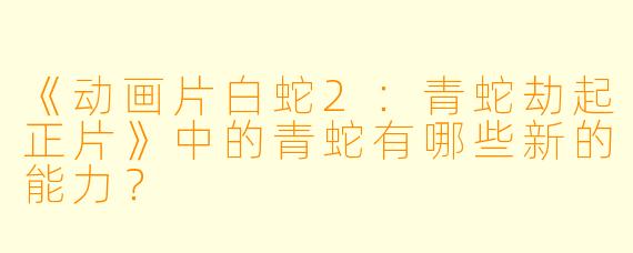 《动画片白蛇2：青蛇劫起正片》中的青蛇有哪些新的能力？