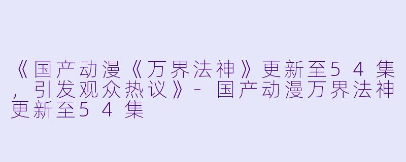 《国产动漫《万界法神》更新至54集,引发观众热议》