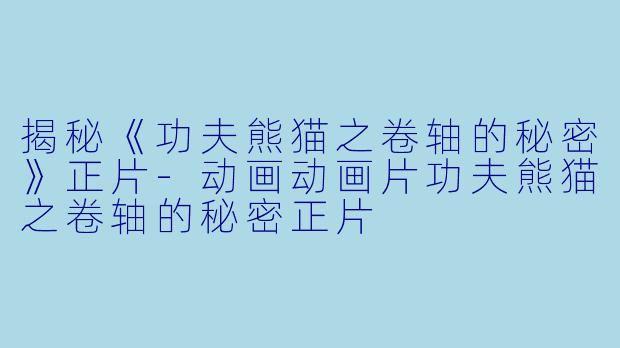 揭秘《功夫熊猫之卷轴的秘密》正片-动画动画片功夫熊猫之卷轴的秘密正片