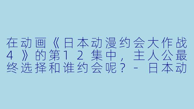在动画《日本动漫约会大作战4》的第12集中，主人公最终选择和谁约会呢？