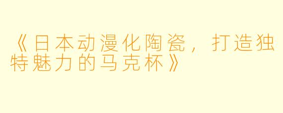 《日本动漫化陶瓷，打造独特魅力的马克杯》