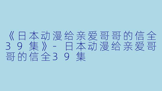 《日本动漫给亲爱哥哥的信全39集》-日本动漫给亲爱哥哥的信全39集