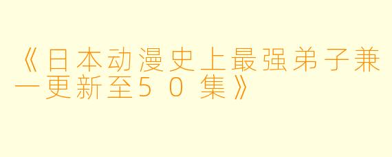 《日本动漫史上最强弟子兼一更新至50集》
