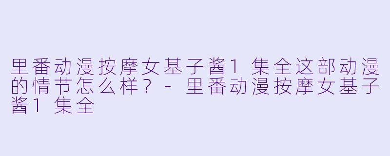里番动漫按摩女基子酱1集全这部动漫的情节怎么样？