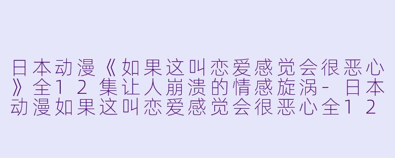 日本动漫《如果这叫恋爱感觉会很恶心》全12集让人崩溃的情感旋涡-日本动漫如果这叫恋爱感觉会很恶心全12集