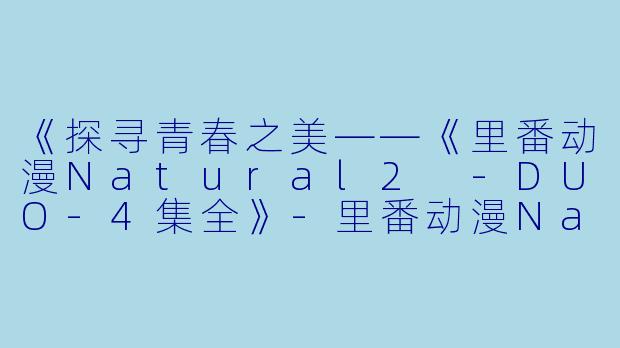 《探寻青春之美——《里番动漫Natural2 -DUO-4集全》-里番动漫Natural2 -DUO-4集全