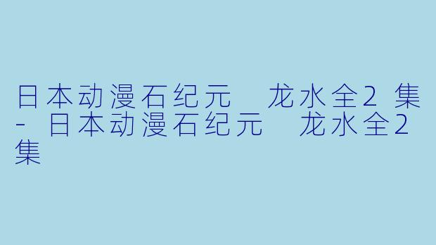 日本动漫石纪元 龙水全2集-日本动漫石纪元 龙水全2集
