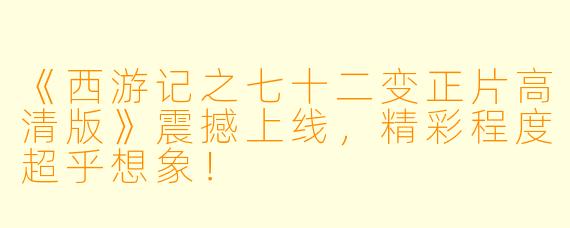 《西游记之七十二变正片高清版》震撼上线，精彩程度超乎想象！