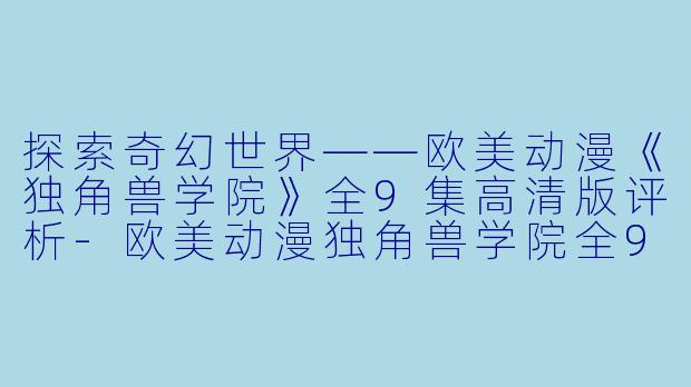 探索奇幻世界——欧美动漫《独角兽学院》全9集高清版评析-欧美动漫独角兽学院全9集高清版