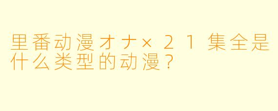 里番动漫オナ×21集全是什么类型的动漫？