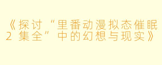 《探讨“里番动漫拟态催眠2集全”中的幻想与现实》