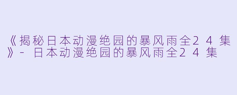 《揭秘日本动漫绝园的暴风雨全24集》-日本动漫绝园的暴风雨全24集