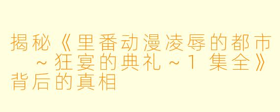 揭秘《里番动漫凌辱的都市 ~狂宴的典礼~1集全》背后的真相