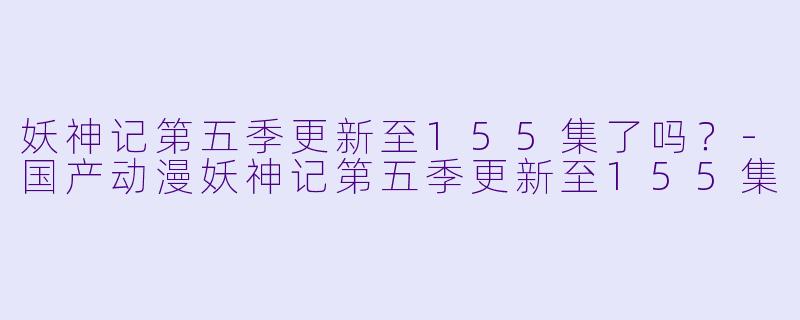 妖神记第五季更新至155集了吗？