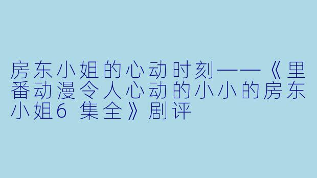 房东小姐的心动时刻——《里番动漫令人心动的小小的房东小姐6集全》剧评