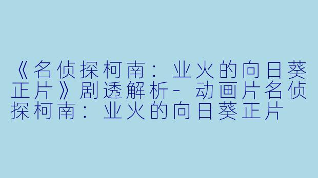 《名侦探柯南:业火的向日葵正片》剧透解析