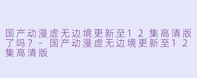 国产动漫虚无边境更新至12集高清版了吗？