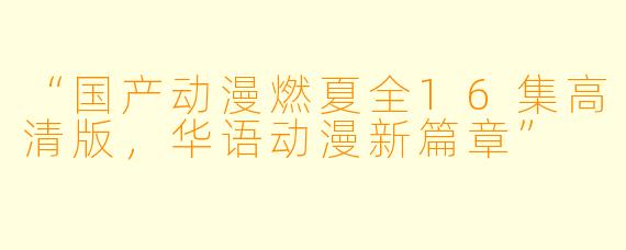 “国产动漫燃夏全16集高清版，华语动漫新篇章”