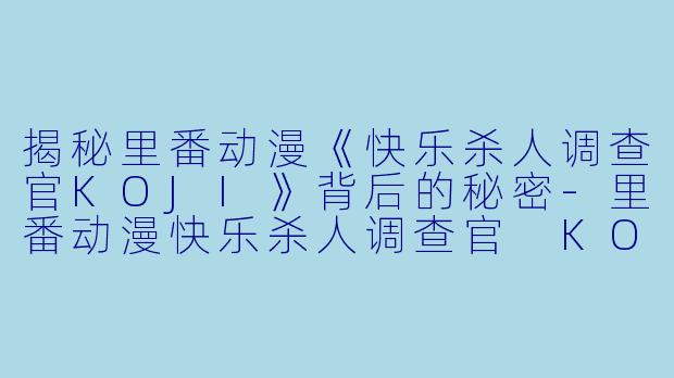 揭秘里番动漫《快乐杀人调查官KOJI》背后的秘密-里番动漫快乐杀人调查官 KOJI3集全