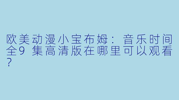 欧美动漫小宝布姆：音乐时间全9集高清版在哪里可以观看？