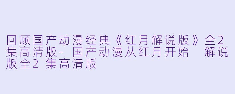 回顾国产动漫经典《红月解说版》全2集高清版-国产动漫从红月开始 解说版全2集高清版