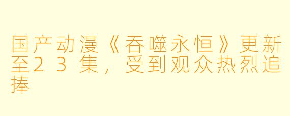 国产动漫《吞噬永恒》更新至23集，受到观众热烈追捧