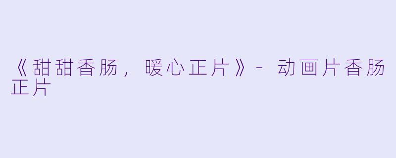 《甜甜香肠，暖心正片》-动画片香肠正片