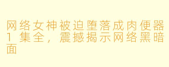 网络女神被迫堕落成肉便器1集全，震撼揭示网络黑暗面