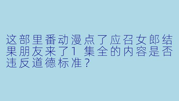 这部里番动漫点了应召女郎结果朋友来了1集全的内容是否违反道德标准？