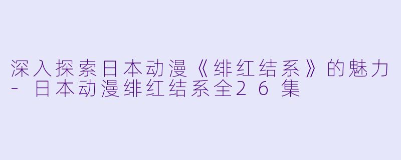 深入探索日本动漫《绯红结系》的魅力-日本动漫绯红结系全26集
